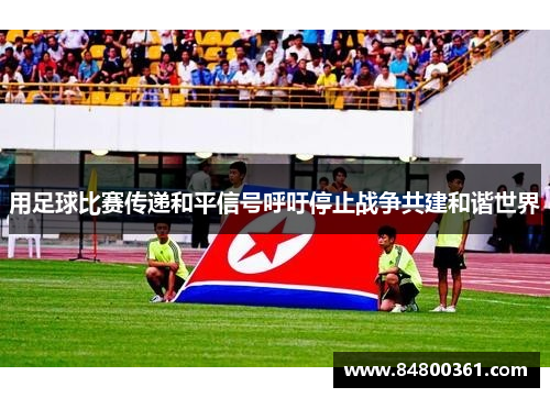 用足球比赛传递和平信号呼吁停止战争共建和谐世界
