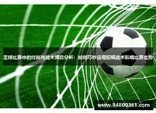 足球比赛中的绊倒与战术博弈分析：如何巧妙运用犯规战术影响比赛走势